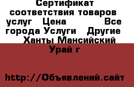 Сертификат соответствия товаров, услуг › Цена ­ 4 000 - Все города Услуги » Другие   . Ханты-Мансийский,Урай г.